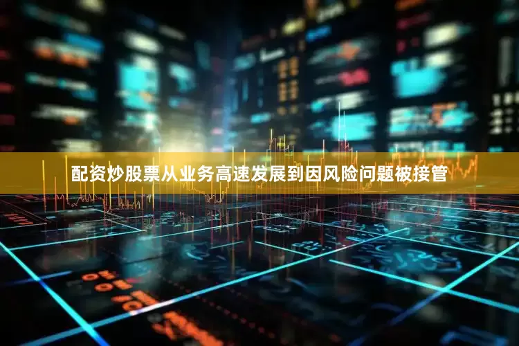 配资炒股票从业务高速发展到因风险问题被接管