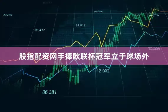 股指配资网手捧欧联杯冠军立于球场外