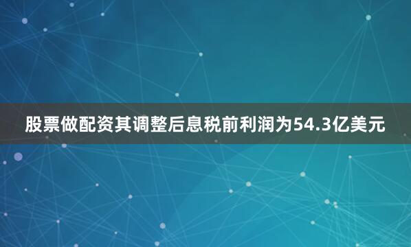股票做配资其调整后息税前利润为54.3亿美元