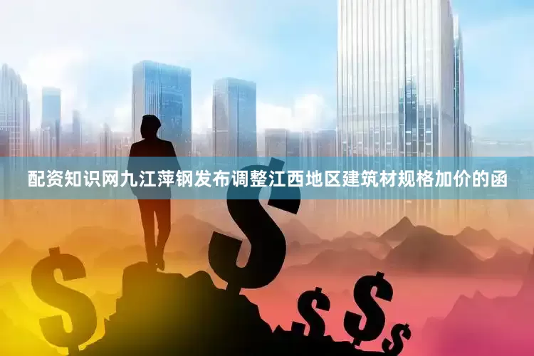配资知识网九江萍钢发布调整江西地区建筑材规格加价的函