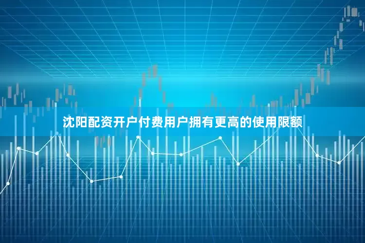 沈阳配资开户付费用户拥有更高的使用限额