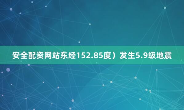 安全配资网站东经152.85度）发生5.9级地震