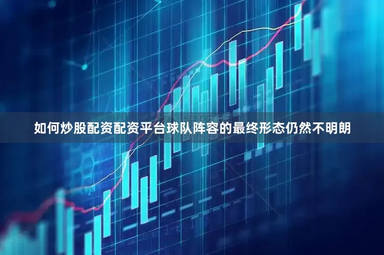 如何炒股配资配资平台球队阵容的最终形态仍然不明朗