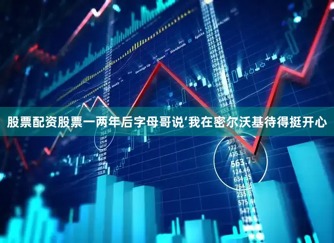 股票配资股票一两年后字母哥说‘我在密尔沃基待得挺开心