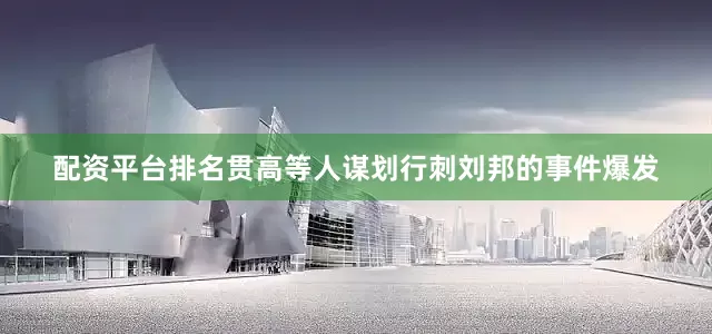 配资平台排名贯高等人谋划行刺刘邦的事件爆发