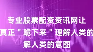 专业股票配资资讯网让工具真正＂跪下来＂理解人类的意图