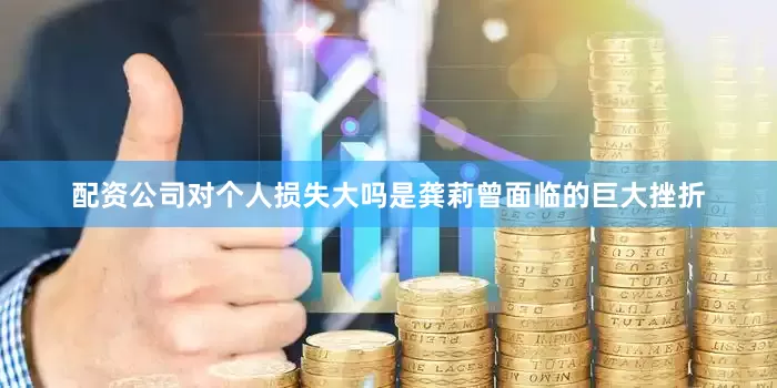 配资公司对个人损失大吗是龚莉曾面临的巨大挫折