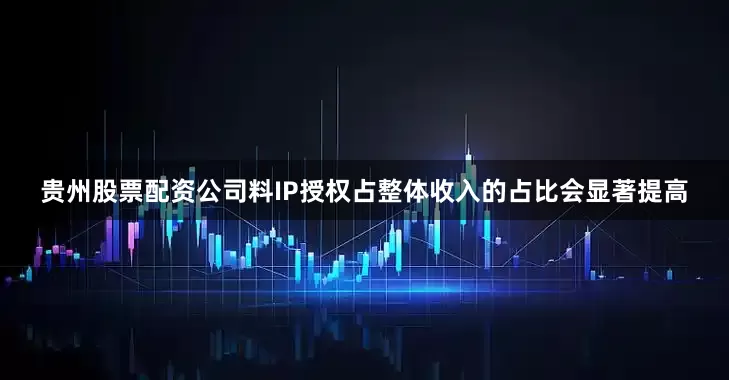 贵州股票配资公司料IP授权占整体收入的占比会显著提高