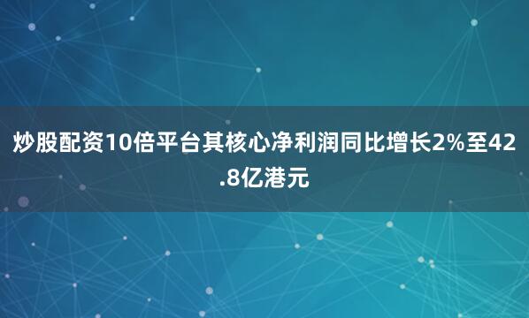 炒股配资10倍平台其核心净利润同比增长2%至42.8亿港元