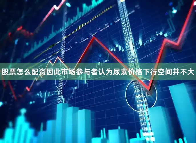 股票怎么配资因此市场参与者认为尿素价格下行空间并不大