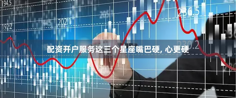 配资开户服务这三个星座嘴巴硬, 心更硬