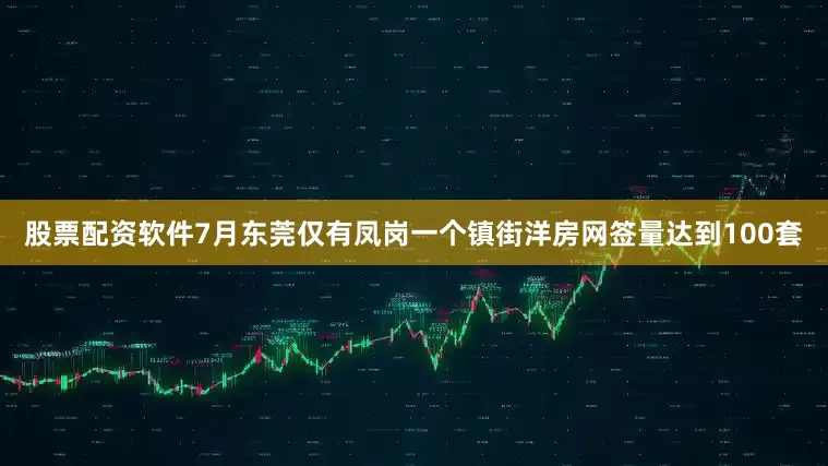 股票配资软件7月东莞仅有凤岗一个镇街洋房网签量达到100套