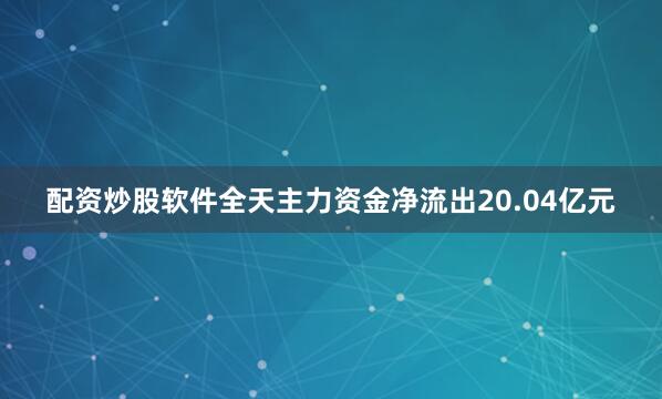 配资炒股软件全天主力资金净流出20.04亿元