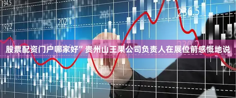股票配资门户哪家好”贵州山王果公司负责人在展位前感慨地说