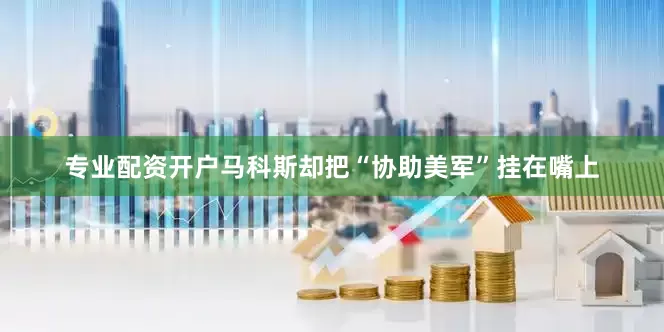 专业配资开户马科斯却把“协助美军”挂在嘴上