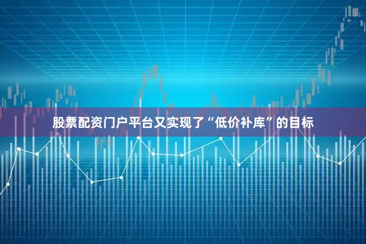 股票配资门户平台又实现了“低价补库”的目标