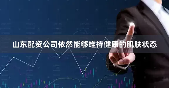 山东配资公司依然能够维持健康的肌肤状态