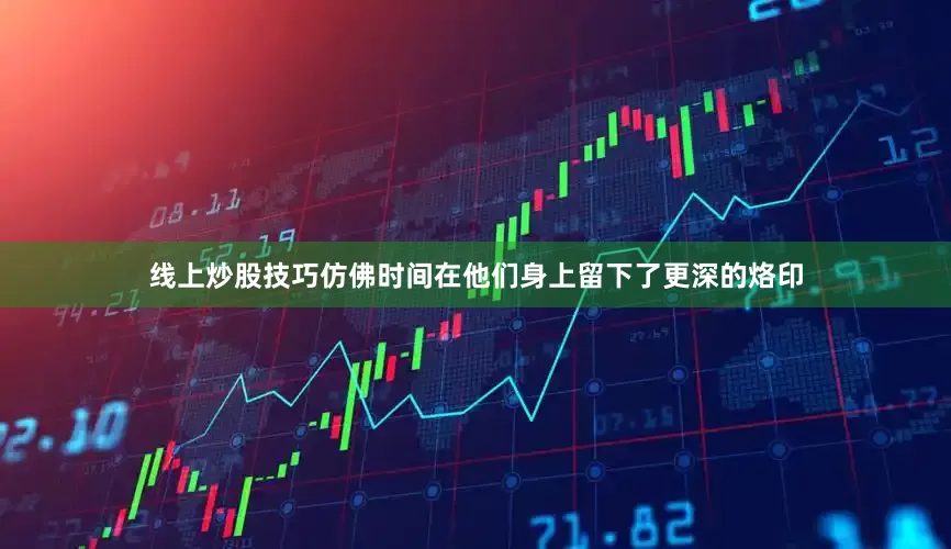 线上炒股技巧仿佛时间在他们身上留下了更深的烙印