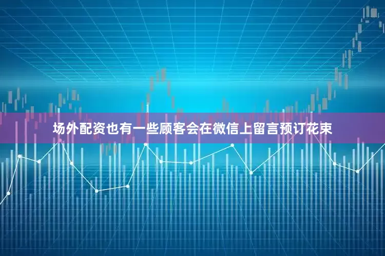 场外配资也有一些顾客会在微信上留言预订花束
