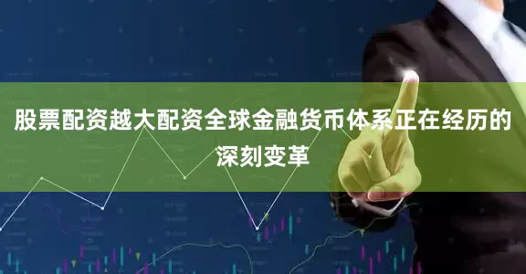 股票配资越大配资全球金融货币体系正在经历的深刻变革