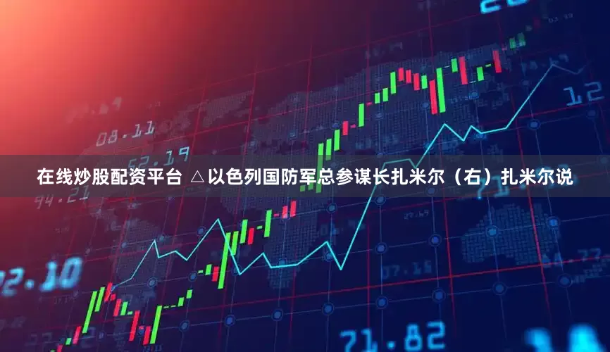在线炒股配资平台 △以色列国防军总参谋长扎米尔（右）　　扎米尔说