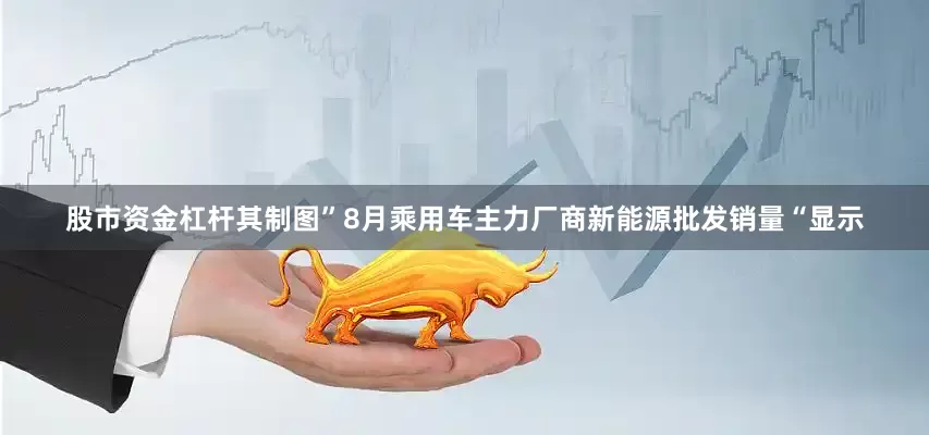 股市资金杠杆其制图”8月乘用车主力厂商新能源批发销量“显示