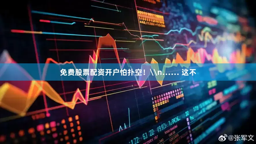 免费股票配资开户怕扑空！\n…… 这不