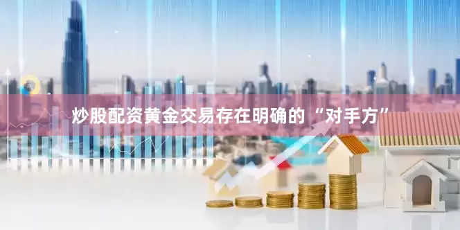 炒股配资黄金交易存在明确的 “对手方”