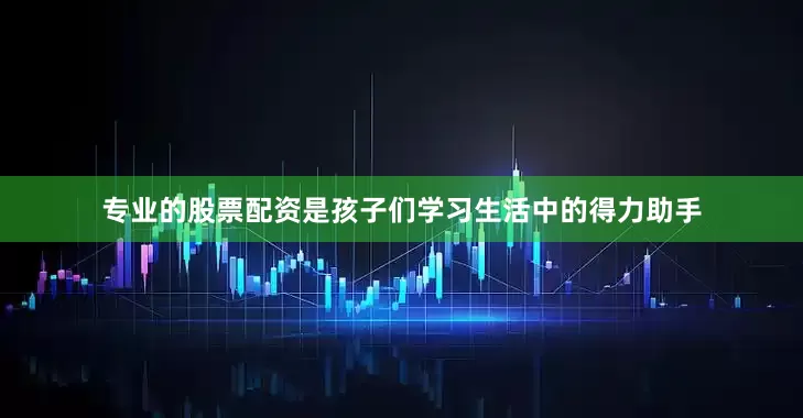 专业的股票配资是孩子们学习生活中的得力助手