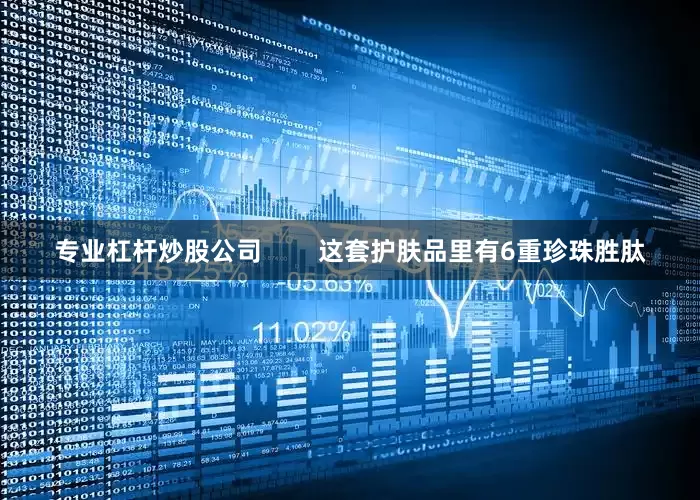 专业杠杆炒股公司        这套护肤品里有6重珍珠胜肽