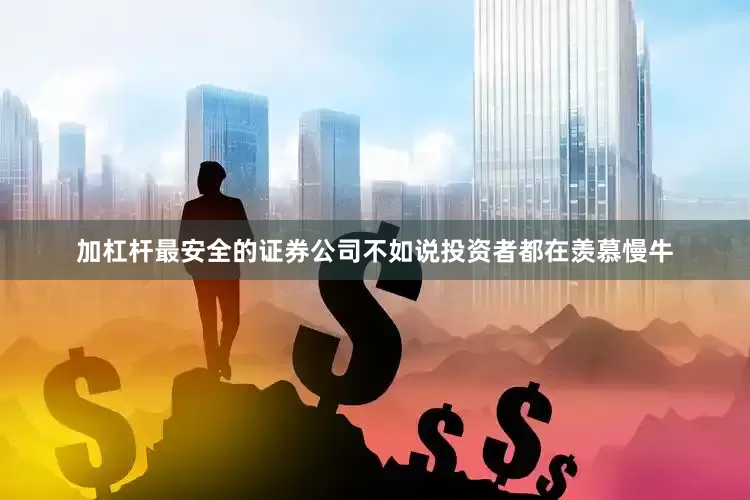 加杠杆最安全的证券公司不如说投资者都在羡慕慢牛