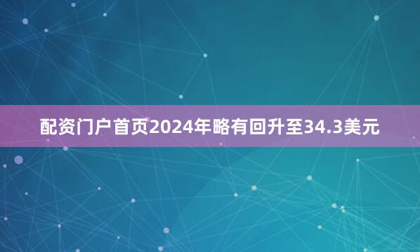 配资门户首页2024年略有回升至34.3美元