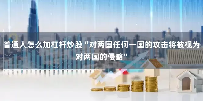 普通人怎么加杠杆炒股“对两国任何一国的攻击将被视为对两国的侵略”
