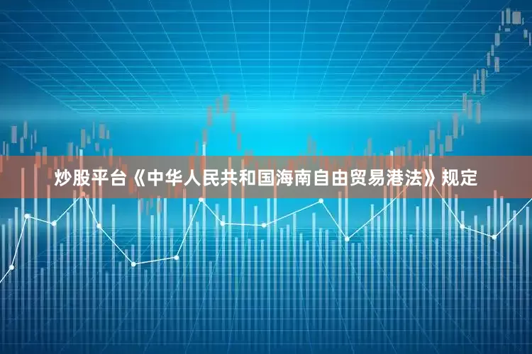 炒股平台　　《中华人民共和国海南自由贸易港法》规定