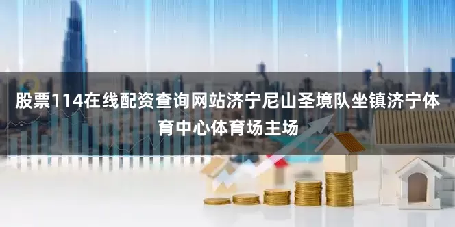股票114在线配资查询网站济宁尼山圣境队坐镇济宁体育中心体育场主场