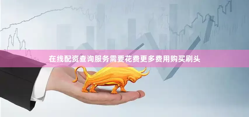在线配资查询服务需要花费更多费用购买刷头
