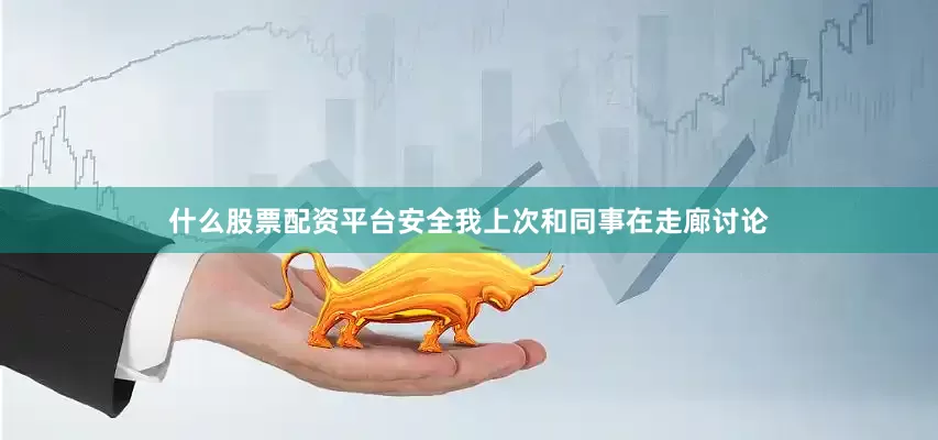 什么股票配资平台安全我上次和同事在走廊讨论