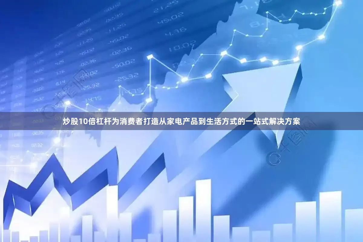 炒股10倍杠杆为消费者打造从家电产品到生活方式的一站式解决方案
