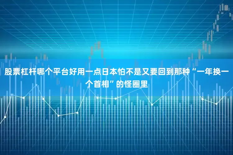股票杠杆哪个平台好用一点日本怕不是又要回到那种“一年换一个首相”的怪圈里