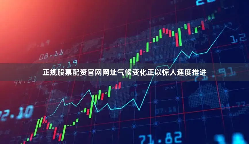 正规股票配资官网网址气候变化正以惊人速度推进