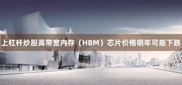 上杠杆炒股高带宽内存（HBM）芯片价格明年可能下跌