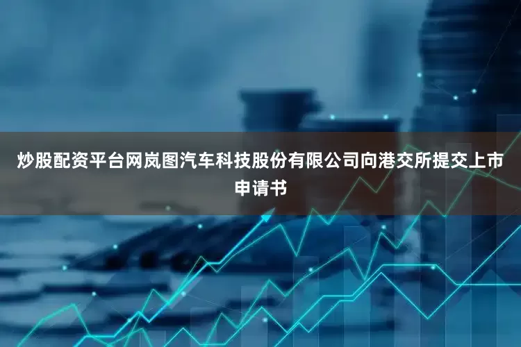 炒股配资平台网岚图汽车科技股份有限公司向港交所提交上市申请书