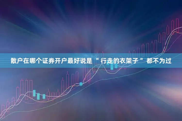 散户在哪个证券开户最好说是 ＂行走的衣架子＂ 都不为过