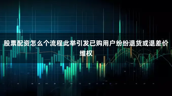 股票配资怎么个流程此举引发已购用户纷纷退货或退差价维权