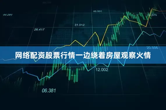 网络配资股票行情一边绕着房屋观察火情
