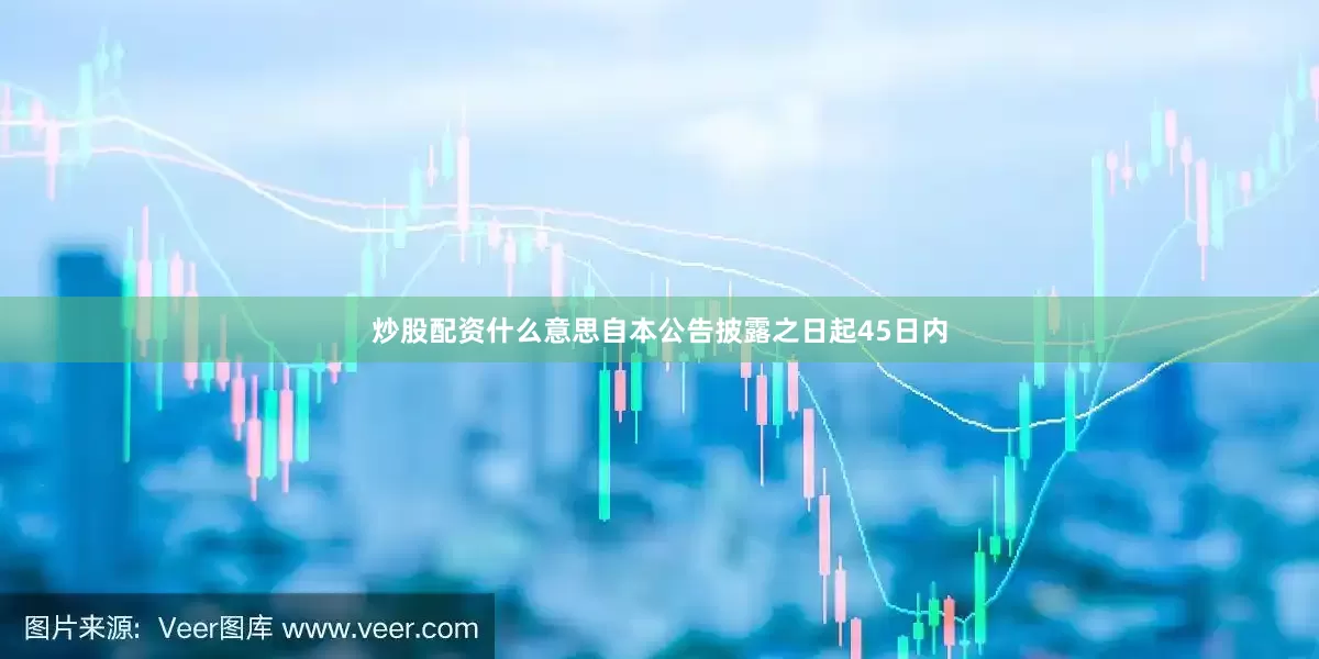 炒股配资什么意思自本公告披露之日起45日内