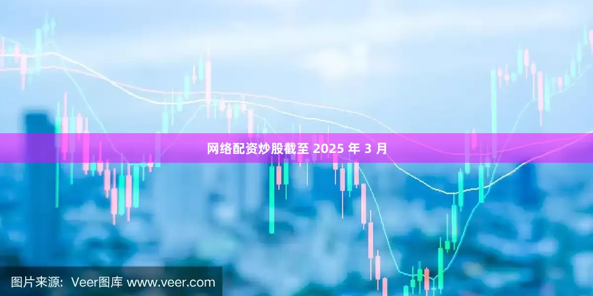 网络配资炒股截至 2025 年 3 月