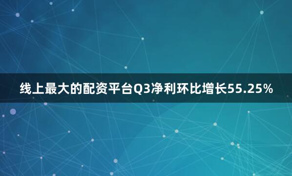 线上最大的配资平台Q3净利环比增长55.25%