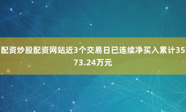 配资炒股配资网站近3个交易日已连续净买入累计3573.24万元