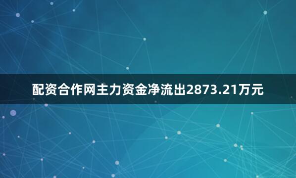 配资合作网主力资金净流出2873.21万元